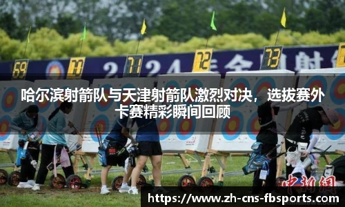 哈尔滨射箭队与天津射箭队激烈对决,选拔赛外卡赛精彩瞬间回顾